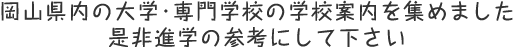 岡山県内の大学・専門学校の学校案内を集めました。是非進学の参考にして下さい。
