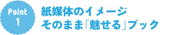 Point1：紙媒体のイメージそのまま「魅せる」ブック