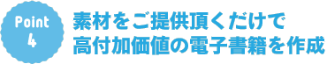 Point4：素材をご提供頂くだけで高付加価値の電子書籍を作成